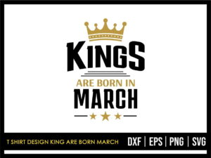 T Shirt Design King Are Born March SVG