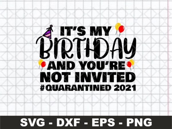 It’s My Birthday And You’re Not Invited Quarantined 2021 SVG