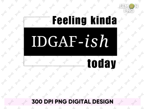 Feeling Kinda Idgaf Ish Today Design Sublimation File