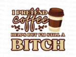 I Pretend Coffee helps but I\'m still a Bitch PNG Design